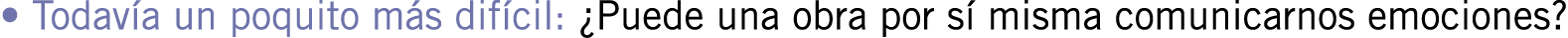 • Todavía un poquito más difícil: ¿Puede una obra por sí misma comunicarnos emociones? 