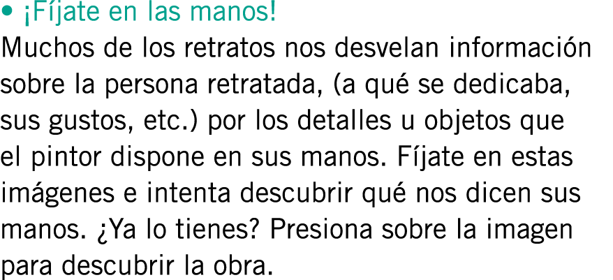• ¡Fíjate en las manos! Muchos de los retratos nos desvelan información sobre la persona retratada, (a qué se dedicab...