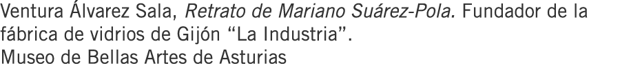 Ventura Álvarez Sala, Retrato de Mariano Suárez-Pola. Fundador de la fábrica de vidrios de Gijón “La Industria”. Muse...