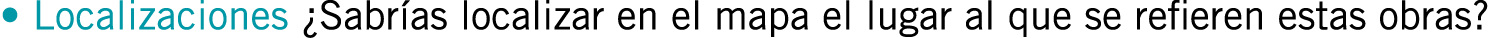 • Localizaciones ¿Sabrías localizar en el mapa el lugar al que se refieren estas obras?